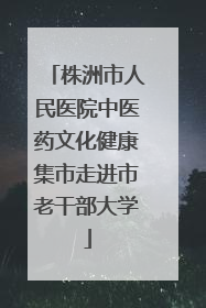 株洲市人民医院中医药文化健康集市走进市老干部大学