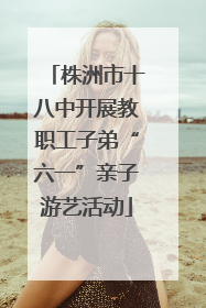 株洲市十八中开展教职工子弟“六一”亲子游艺活动