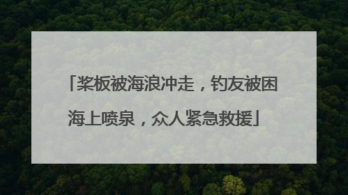 桨板被海浪冲走，钓友被困海上喷泉，众人紧急救援