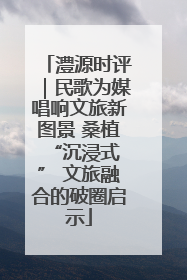 澧源时评｜民歌为媒唱响文旅新图景 桑植 “沉浸式” 文旅融合的破圈启示