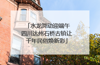 水龙舞动迎端午 四川达州石桥古镇让千年民俗焕新彩