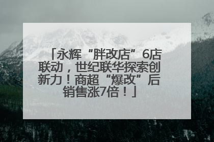 永辉“胖改店”6店联动，世纪联华探索创新力！商超“爆改”后销售涨7倍！