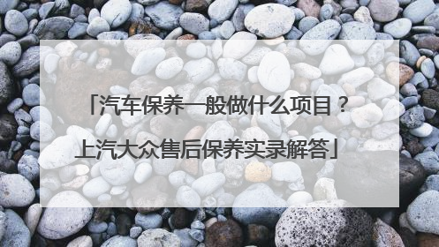 汽车保养一般做什么项目？上汽大众售后保养实录解答