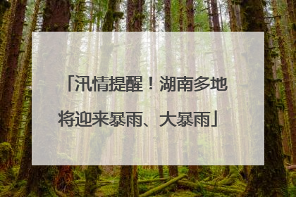 汛情提醒！湖南多地将迎来暴雨、大暴雨
