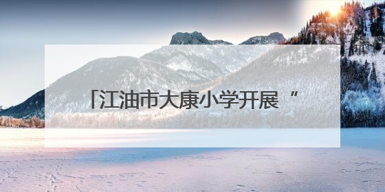 江油市大康小学开展“携手环保 共筑绿色校园”环境日主题周活动