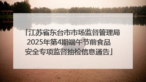 江苏省东台市市场监督管理局2025年第4期端午节前食品安全专项监督抽检信息通告