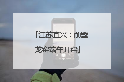 江苏宜兴：前墅龙窑端午开窑