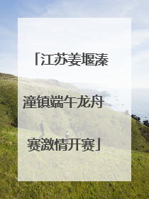 江苏姜堰溱潼镇端午龙舟赛激情开赛