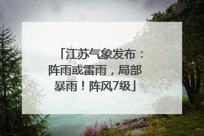 江苏气象发布：阵雨或雷雨，局部暴雨！阵风7级