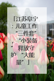江苏阜宁：儿童工作“三件套”，“小装备” 释放守护 “大能量”