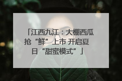 江西九江：大棚西瓜抢“鲜”上市 开启夏日“甜蜜模式”