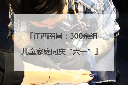 江西南昌：300余组儿童家庭同庆“六一”