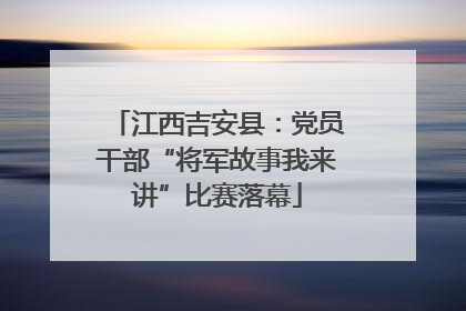 江西吉安县：党员干部“将军故事我来讲”比赛落幕