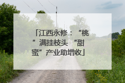 江西永修：“桃”满挂枝头 “甜蜜”产业助增收