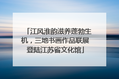 江风淮韵滋养蓬勃生机，三地书画作品联展登陆江苏省文化馆