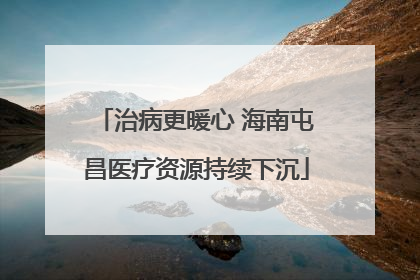 治病更暖心 海南屯昌医疗资源持续下沉