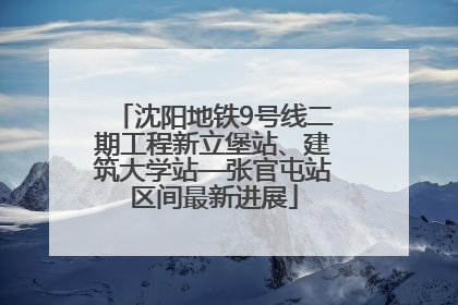 沈阳地铁9号线二期工程新立堡站、建筑大学站—张官屯站区间最新进展