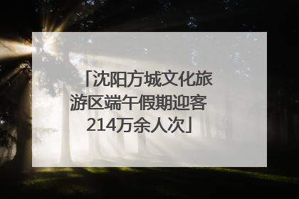 沈阳方城文化旅游区端午假期迎客214万余人次