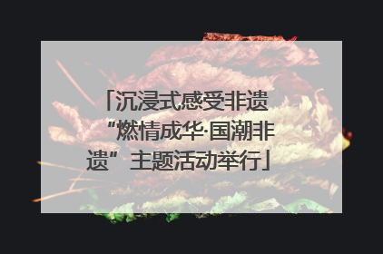 沉浸式感受非遗 “燃情成华·国潮非遗”主题活动举行