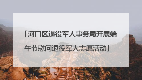 河口区退役军人事务局开展端午节慰问退役军人志愿活动