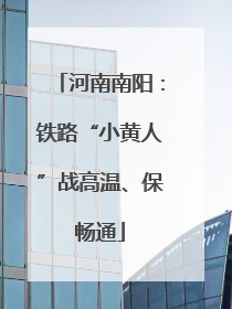 河南南阳：铁路“小黄人”战高温、保畅通