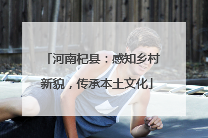 河南杞县：感知乡村新貌，传承本土文化