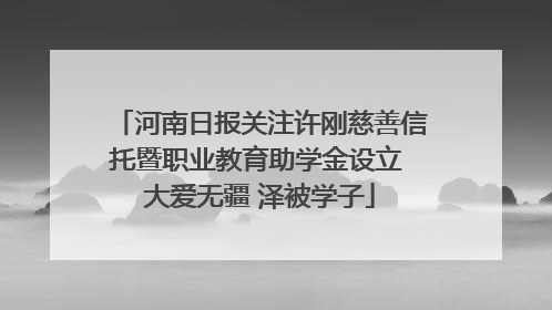 河南日报关注许刚慈善信托暨职业教育助学金设立 大爱无疆 泽被学子