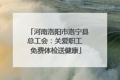 河南洛阳市洛宁县总工会：关爱职工 免费体检送健康