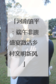 河南镇平：端午非遗盛宴激活乡村文明新风