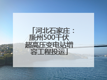 河北石家庄：廉州500千伏超高压变电站增容工程投运