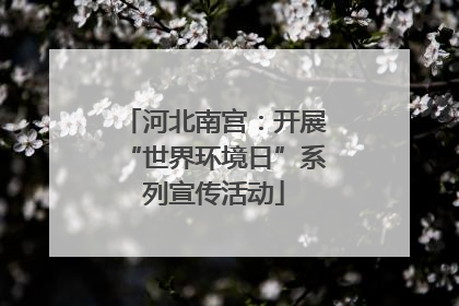 河北南宫：开展“世界环境日”系列宣传活动