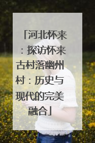 河北怀来：探访怀来古村落幽州村：历史与现代的完美融合