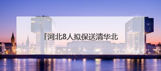 河北8人拟保送清华北大！来自这些高中……