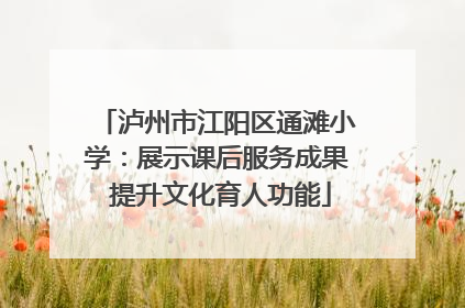 泸州市江阳区通滩小学：展示课后服务成果 提升文化育人功能