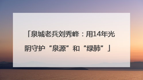 泉城老兵刘秀峰：用14年光阴守护“泉源”和“绿肺”