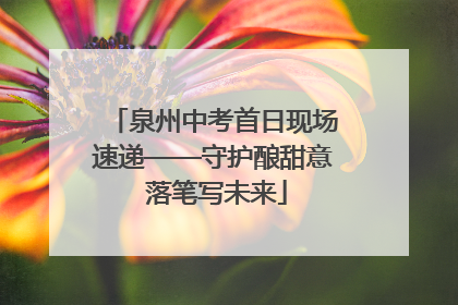 泉州中考首日现场速递——守护酿甜意 落笔写未来