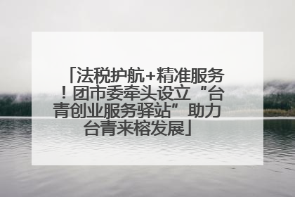法税护航+精准服务！团市委牵头设立“台青创业服务驿站”助力台青来榕发展