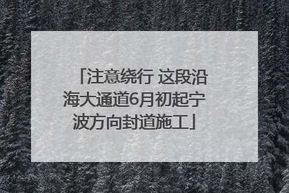注意绕行 这段沿海大通道6月初起宁波方向封道施工