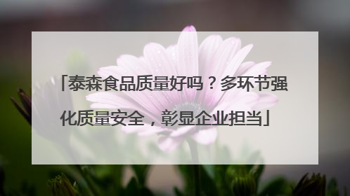泰森食品质量好吗？多环节强化质量安全，彰显企业担当