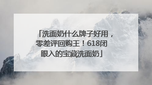 洗面奶什么牌子好用，零差评回购王！618闭眼入的宝藏洗面奶