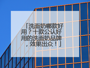 洗面奶哪款好用？十款公认好用的洗面奶品牌，效果出众！
