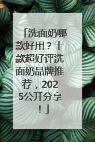 洗面奶哪款好用？十款超好评洗面奶品牌推荐，2025公开分享！