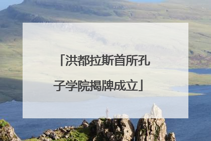 洪都拉斯首所孔子学院揭牌成立