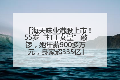 海天味业港股上市！55岁“打工女皇”敲锣，她年薪900多万元，身家超335亿
