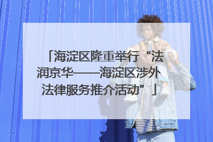 海淀区隆重举行“法润京华——海淀区涉外法律服务推介活动”