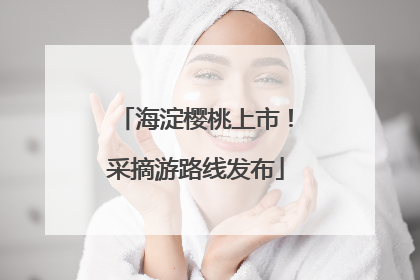 海淀樱桃上市！采摘游路线发布