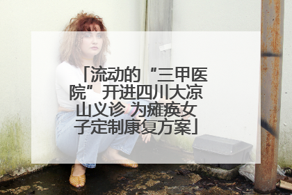 流动的“三甲医院”开进四川大凉山义诊 为瘫痪女子定制康复方案