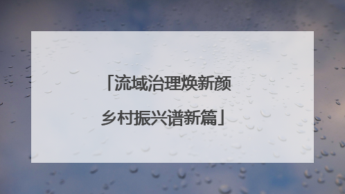 流域治理焕新颜 乡村振兴谱新篇