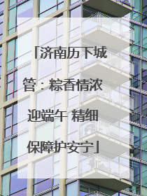 济南历下城管：粽香情浓迎端午 精细保障护安宁