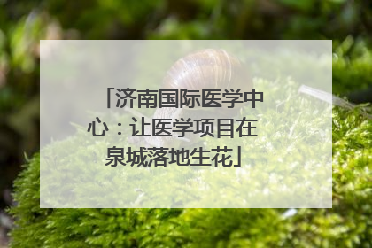 济南国际医学中心：让医学项目在泉城落地生花